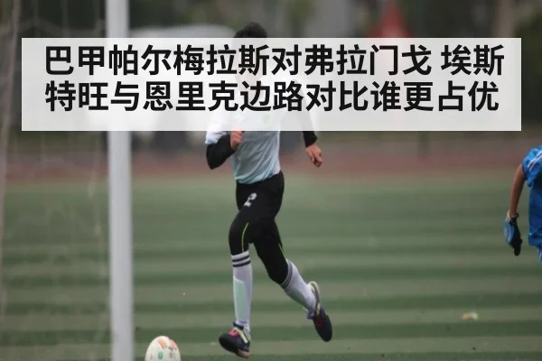 巴甲帕尔梅拉斯对弗拉门戈 埃斯特旺与恩里克边路对比谁更占优
